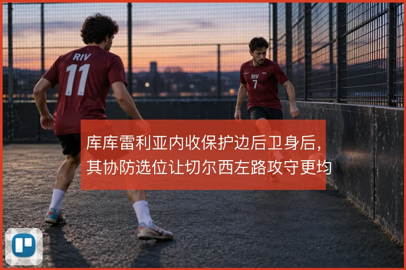 库库雷利亚内收保护边后卫身后，其协防选位让切尔西左路攻守更均衡