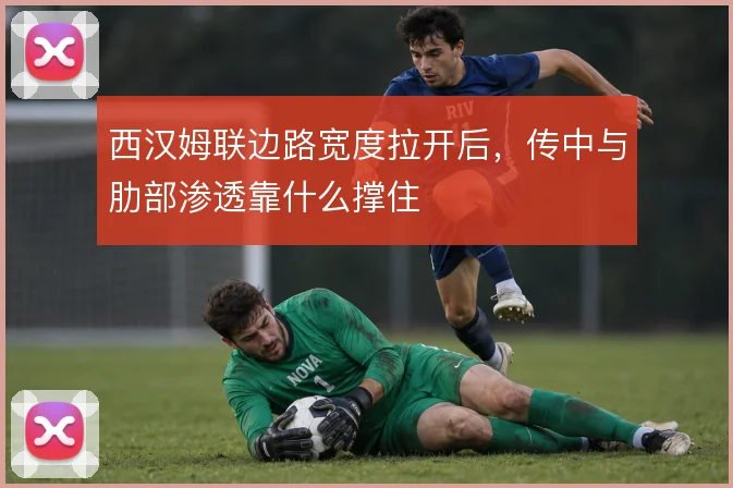 西汉姆联边路宽度拉开后,传中与肋部渗透靠什么撑住
