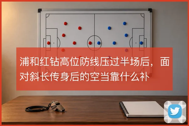浦和红钻高位防线压过半场后，面对斜长传身后的空当靠什么补