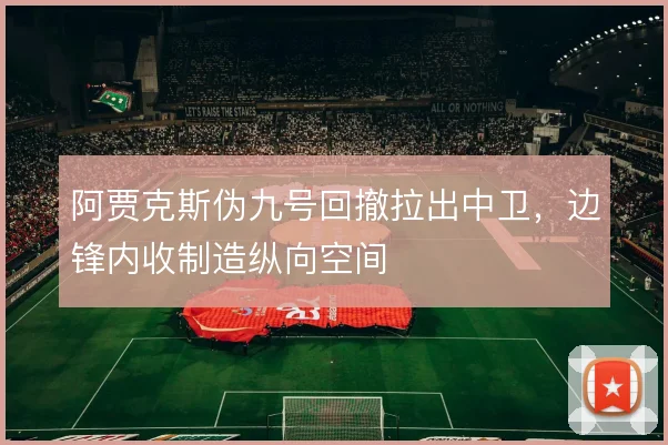 阿贾克斯伪九号回撤拉出中卫，边锋内收制造纵向空间