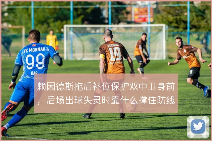 赖因德斯拖后补位保护双中卫身前,后场出球失灵时靠什么撑住防线