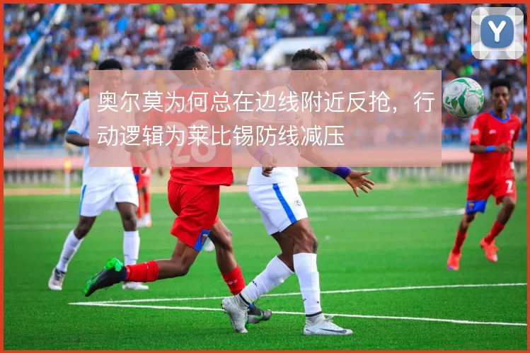 奥尔莫为何总在边线附近反抢，行动逻辑为莱比锡防线减压