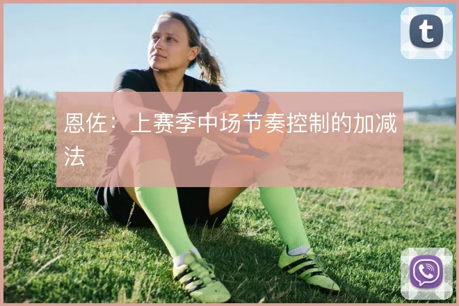 恩佐：上赛季中场节奏控制的加减法