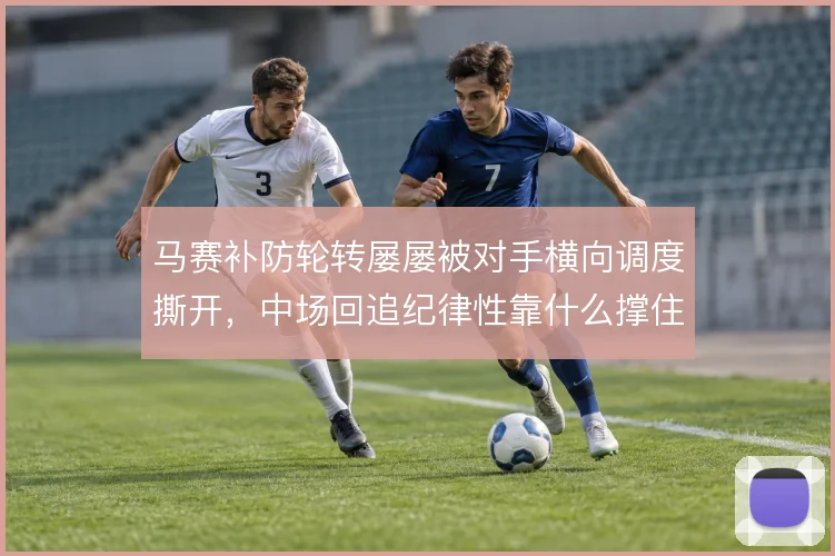 马赛补防轮转屡屡被对手横向调度撕开，中场回追纪律性靠什么撑住
