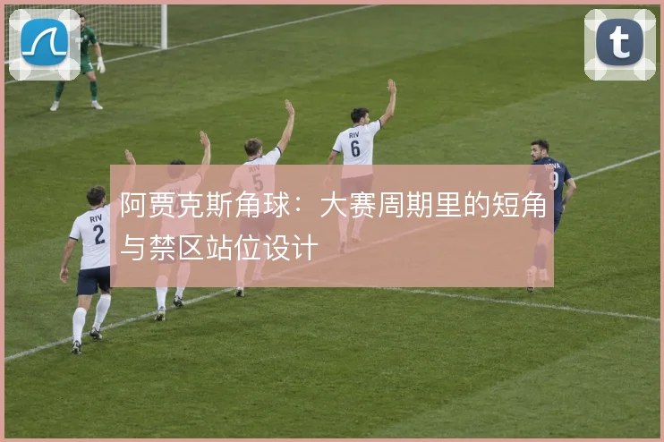 阿贾克斯角球：大赛周期里的短角与禁区站位设计