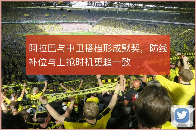 阿拉巴与中卫搭档形成默契，防线补位与上抢时机更趋一致