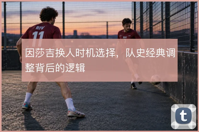 因莎吉换人时机选择,队史经典调整背后的逻辑
