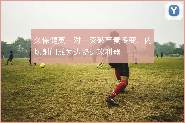 久保健英一对一突破节奏多变,内切射门成为边路进攻利器