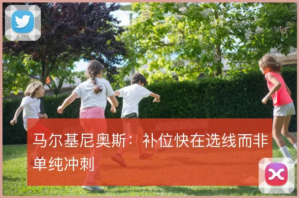 马尔基尼奥斯：补位快在选线而非单纯冲刺
