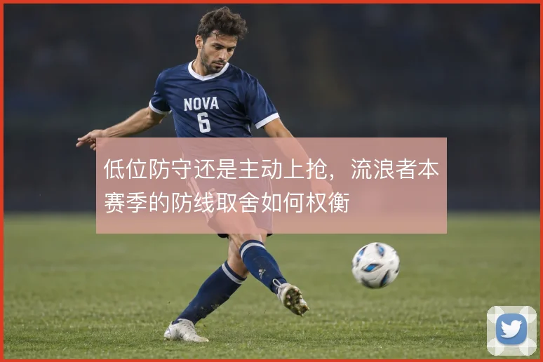 低位防守还是主动上抢，流浪者本赛季的防线取舍如何权衡