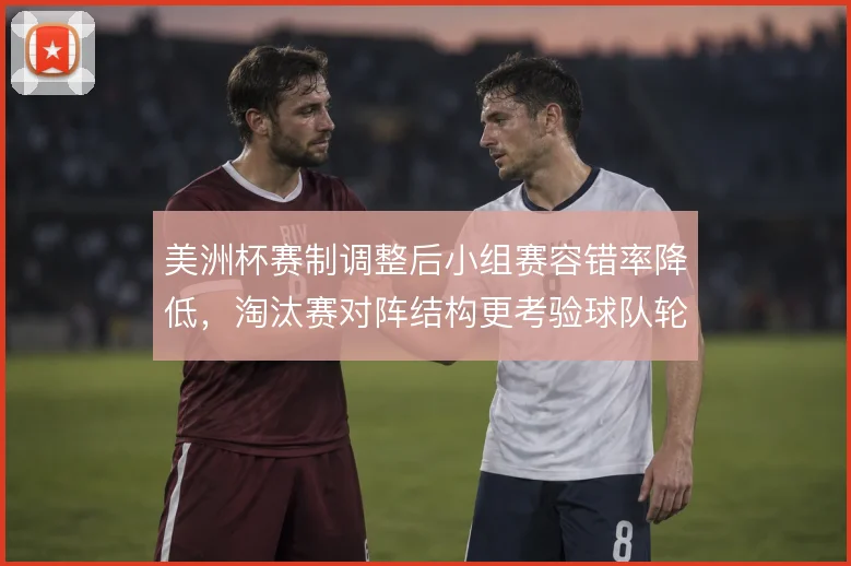美洲杯赛制调整后小组赛容错率降低，淘汰赛对阵结构更考验球队轮换深度