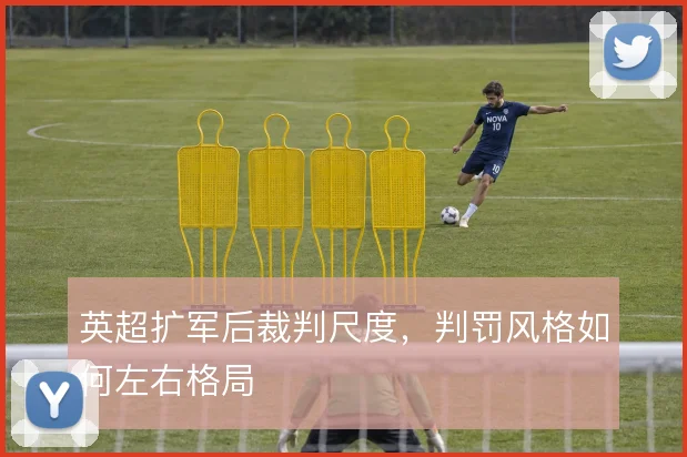 英超扩军后裁判尺度，判罚风格如何左右格局