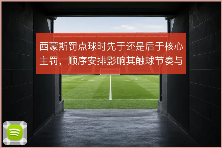 西蒙斯罚点球时先于还是后于核心主罚，顺序安排影响其触球节奏与信心