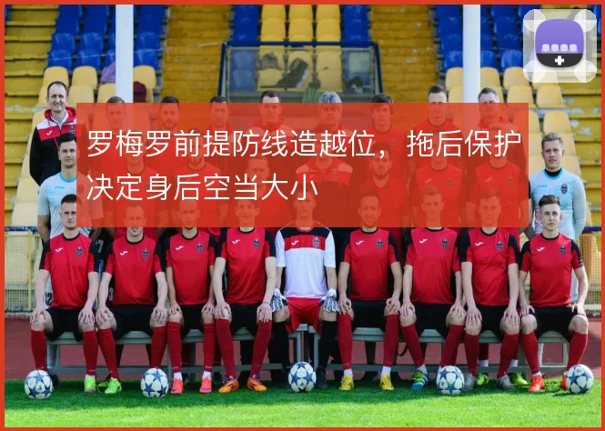 罗梅罗前提防线造越位,拖后保护决定身后空当大小
