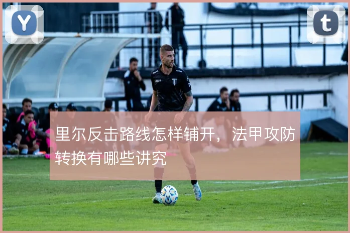 里尔反击路线怎样铺开,法甲攻防转换有哪些讲究