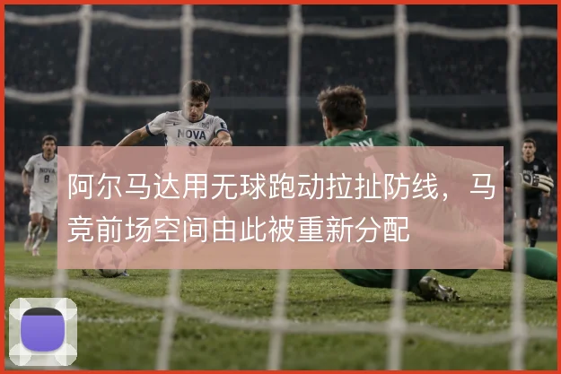 阿尔马达用无球跑动拉扯防线，马竞前场空间由此被重新分配