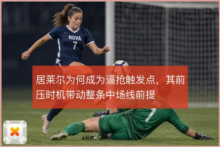居莱尔为何成为逼抢触发点，其前压时机带动整条中场线前提