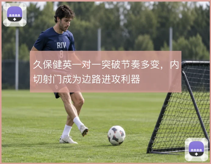 久保健英一对一突破节奏多变，内切射门成为边路进攻利器