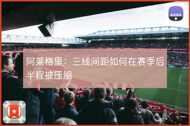 阿莱格里：三线间距如何在赛季后半程被压缩