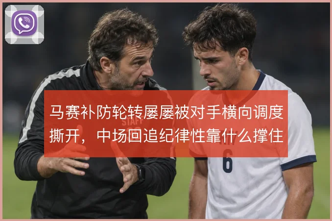 马赛补防轮转屡屡被对手横向调度撕开，中场回追纪律性靠什么撑住