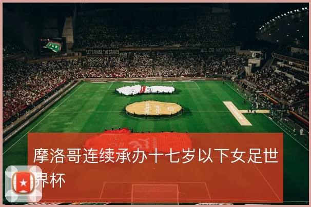 摩洛哥连续承办十七岁以下女足世界杯