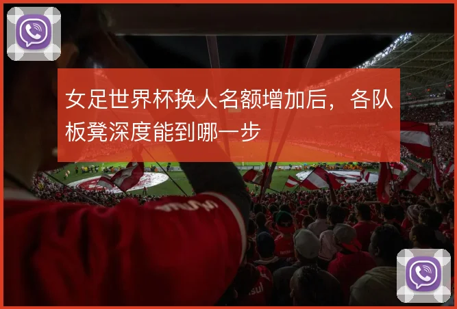 女足世界杯换人名额增加后，各队板凳深度能到哪一步