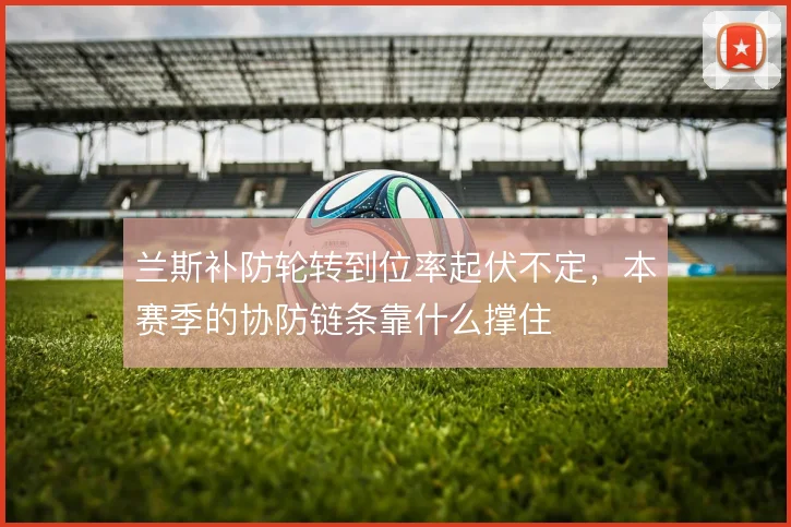 兰斯补防轮转到位率起伏不定，本赛季的协防链条靠什么撑住