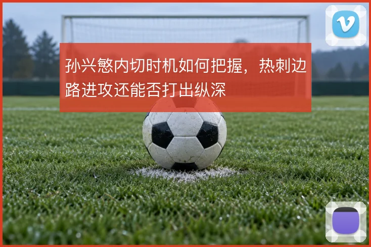 孙兴慜内切时机如何把握，热刺边路进攻还能否打出纵深