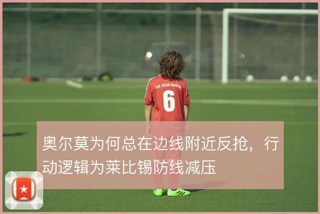 奥尔莫为何总在边线附近反抢,行动逻辑为莱比锡防线减压