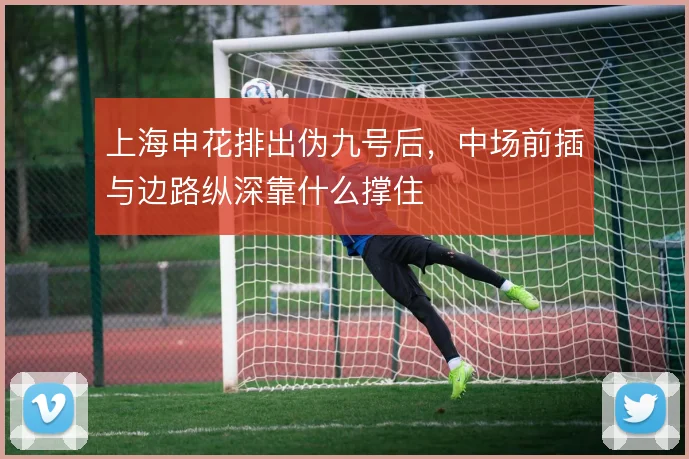 上海申花排出伪九号后，中场前插与边路纵深靠什么撑住