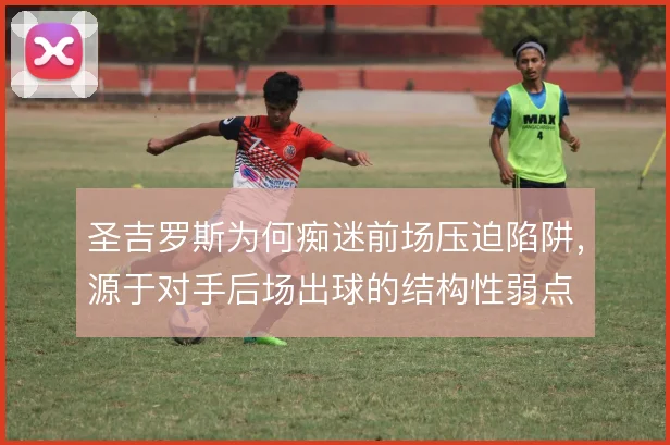 圣吉罗斯为何痴迷前场压迫陷阱，源于对手后场出球的结构性弱点