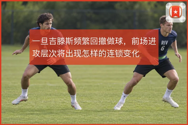 一旦吉滕斯频繁回撤做球，前场进攻层次将出现怎样的连锁变化