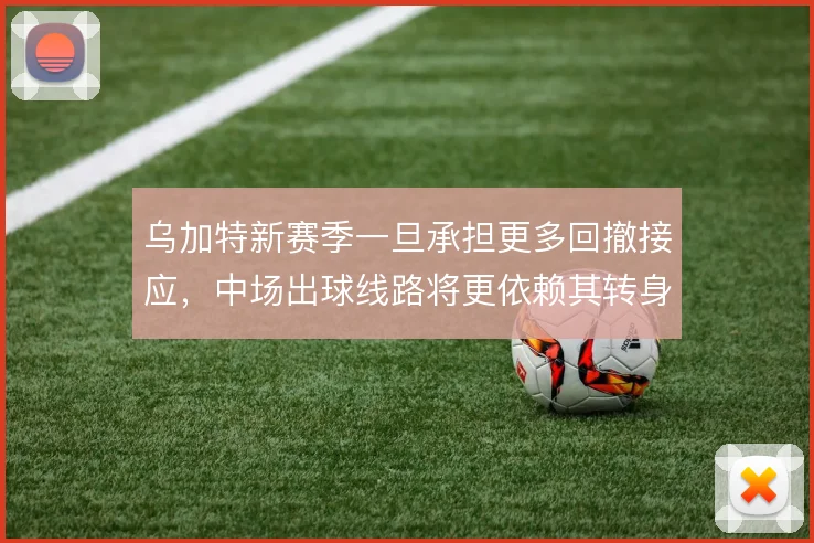 乌加特新赛季一旦承担更多回撤接应，中场出球线路将更依赖其转身