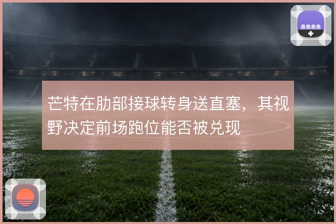 芒特在肋部接球转身送直塞，其视野决定前场跑位能否被兑现