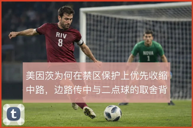 美因茨为何在禁区保护上优先收缩中路，边路传中与二点球的取舍背后有讲究