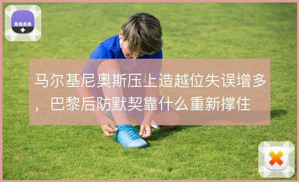 马尔基尼奥斯压上造越位失误增多，巴黎后防默契靠什么重新撑住