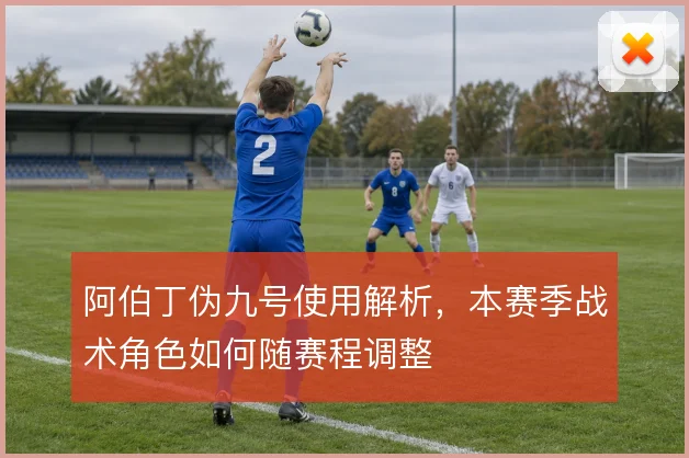 阿伯丁伪九号使用解析,本赛季战术角色如何随赛程调整