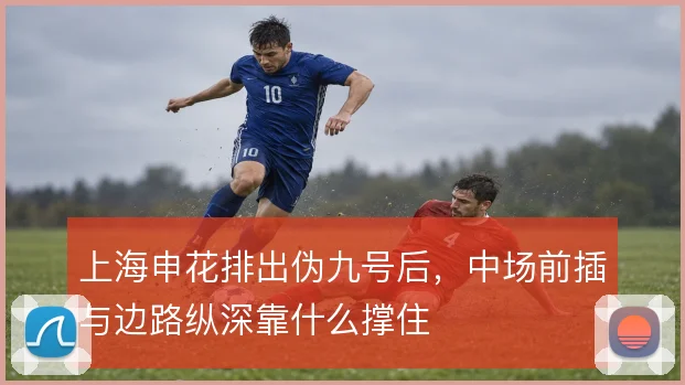 上海申花排出伪九号后，中场前插与边路纵深靠什么撑住