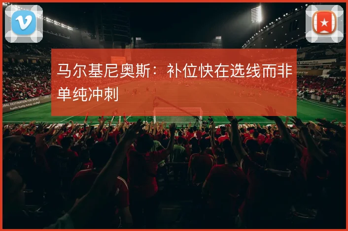 马尔基尼奥斯：补位快在选线而非单纯冲刺