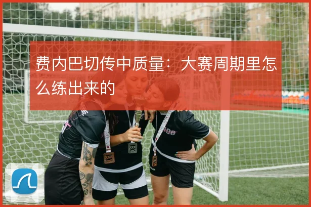 费内巴切传中质量:大赛周期里怎么练出来的