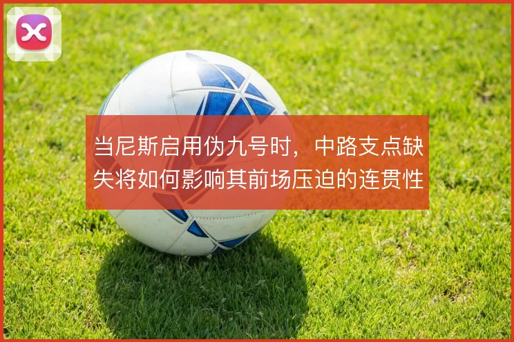当尼斯启用伪九号时，中路支点缺失将如何影响其前场压迫的连贯性