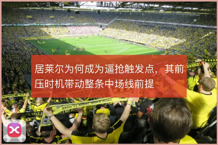 居莱尔为何成为逼抢触发点，其前压时机带动整条中场线前提
