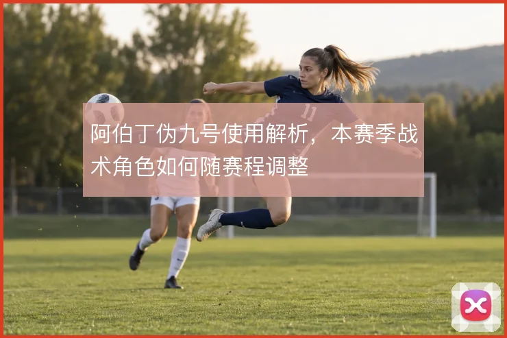 阿伯丁伪九号使用解析,本赛季战术角色如何随赛程调整
