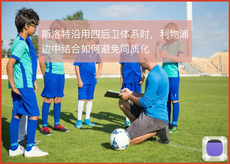 斯洛特沿用四后卫体系时，利物浦边中结合如何避免同质化