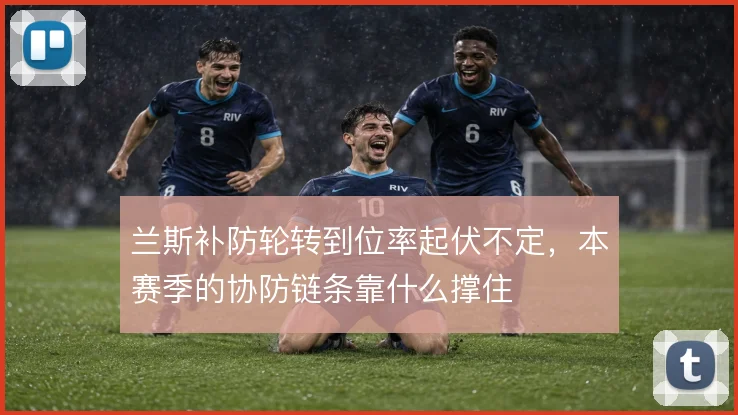 兰斯补防轮转到位率起伏不定，本赛季的协防链条靠什么撑住