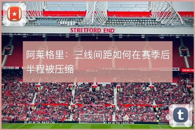 阿莱格里：三线间距如何在赛季后半程被压缩