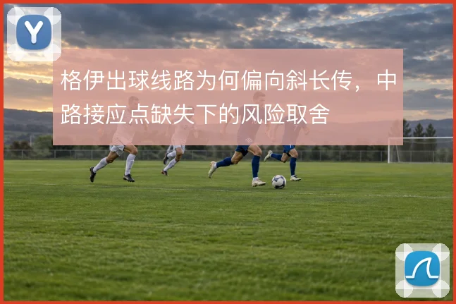 格伊出球线路为何偏向斜长传，中路接应点缺失下的风险取舍