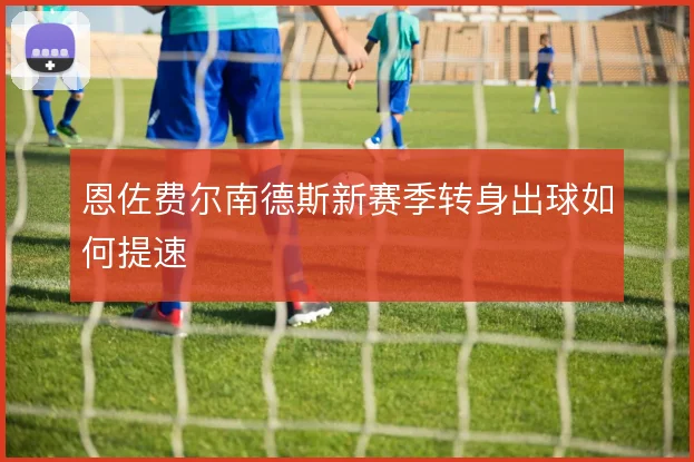 恩佐费尔南德斯新赛季转身出球如何提速