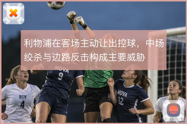 利物浦在客场主动让出控球，中场绞杀与边路反击构成主要威胁