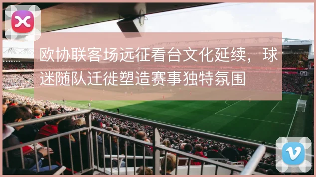 欧协联客场远征看台文化延续，球迷随队迁徙塑造赛事独特氛围